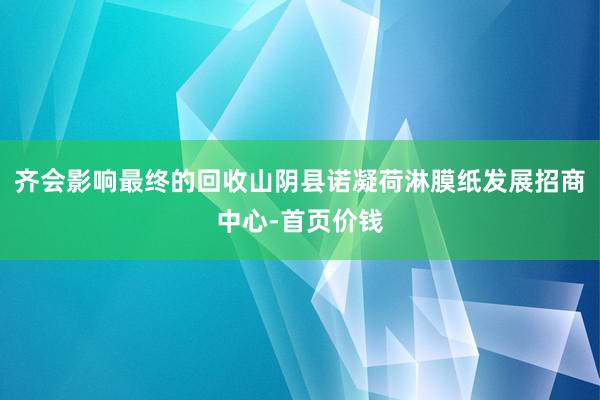 齐会影响最终的回收山阴县诺凝荷淋膜纸发展招商中心-首页价钱